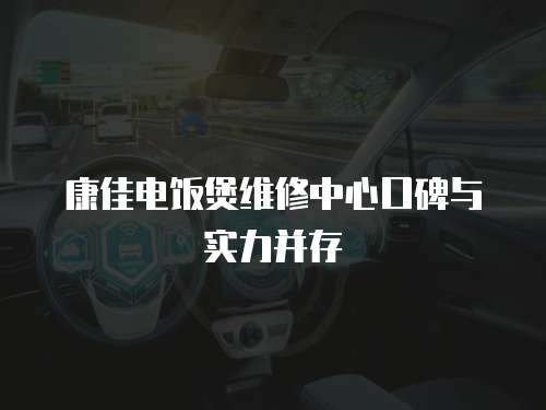 康佳電飯煲維修中心口碑與實力并存