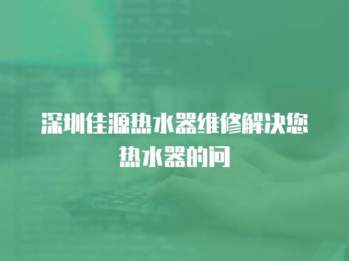 深圳佳源熱水器維修解決您熱水器的問(wèn)