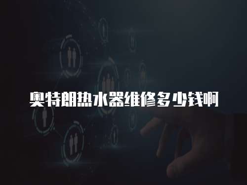 奧特朗熱水器維修多少錢啊