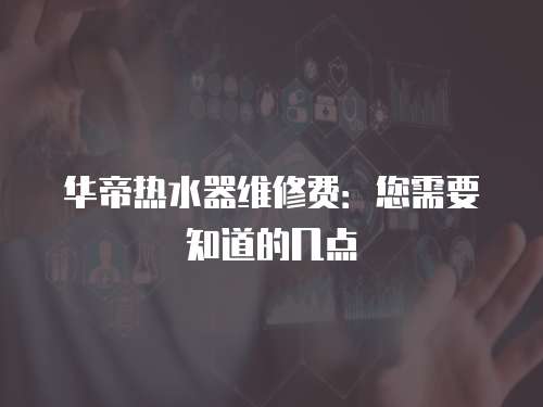 華帝熱水器維修費：您需要知道的幾點