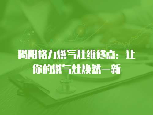 揭陽格力燃氣灶維修點：讓你的燃氣灶煥然一新
