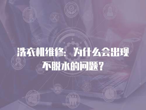 洗衣機(jī)維修：為什么會(huì)出現(xiàn)不脫水的問(wèn)題？