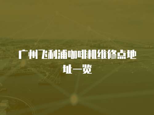 廣州飛利浦咖啡機(jī)維修點地址一覽