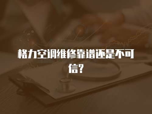 格力空調(diào)維修靠譜還是不可信？
