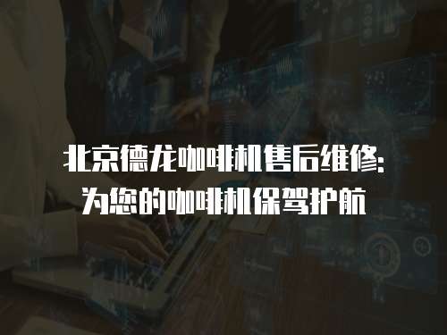 北京德龍咖啡機售后維修: 為您的咖啡機保駕護航
