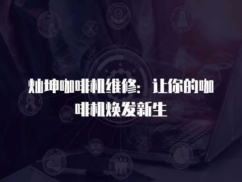 燦坤咖啡機維修：讓你的咖啡機煥發(fā)新生