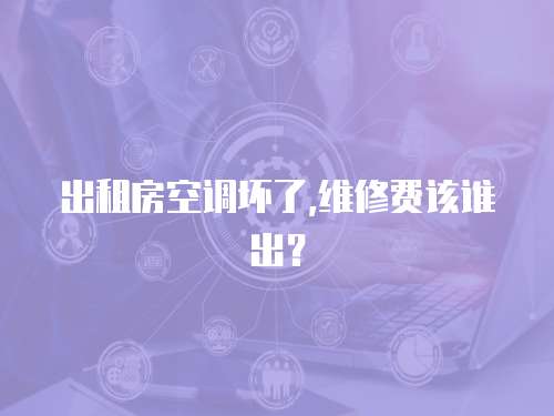 出租房空調(diào)壞了,維修費(fèi)該誰(shuí)出？
