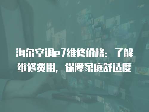 海爾空調e7維修價格：了解維修費用，保障家庭舒適度