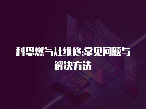 科恩燃氣灶維修:常見問題與解決方法