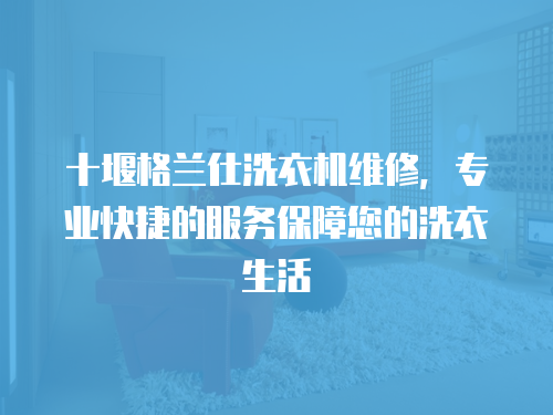 十堰格蘭仕洗衣機維修，專業快捷的服務保障您的洗衣生活