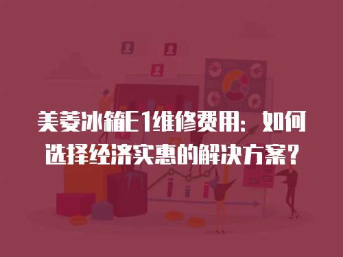 美菱冰箱E1維修費(fèi)用：如何選擇經(jīng)濟(jì)實(shí)惠的解決方案？