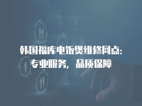 韓國福庫電飯煲維修網點：專業服務，品質保障
