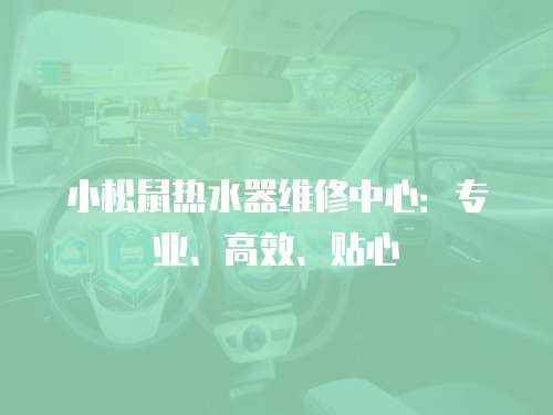 小松鼠熱水器維修中心：專業、高效、貼心