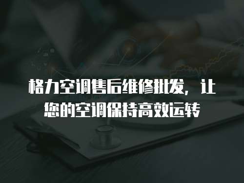 格力空調售后維修批發，讓您的空調保持高效運轉