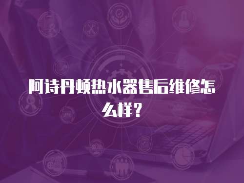  阿詩(shī)丹頓熱水器售后維修怎么樣？
