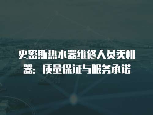 史密斯熱水器維修人員賣機器：質量保證與服務承諾