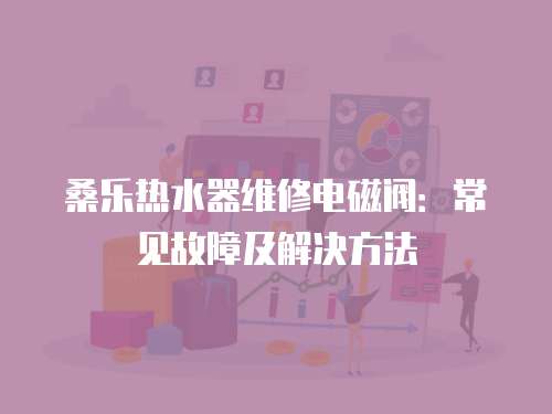 桑樂熱水器維修電磁閥：常見故障及解決方法