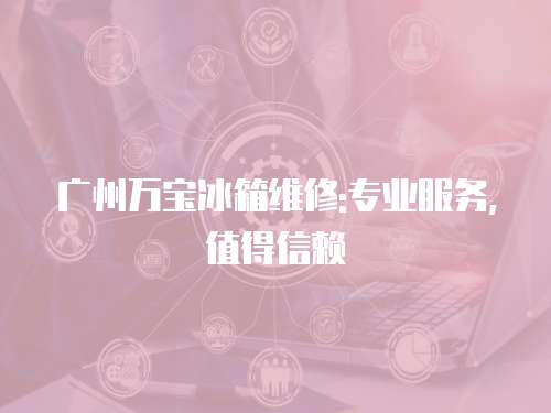 廣州萬寶冰箱維修:專業服務，值得信賴