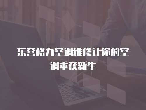  東營格力空調維修讓你的空調重獲新生