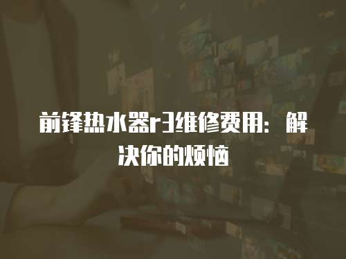 前鋒熱水器r3維修費用：解決你的煩惱