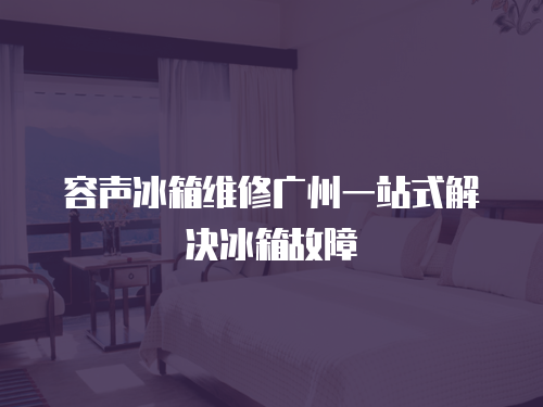 容聲冰箱維修廣州一站式解決冰箱故障