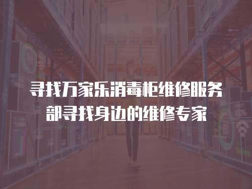 尋找萬家樂消毒柜維修服務部尋找身邊的維修專家