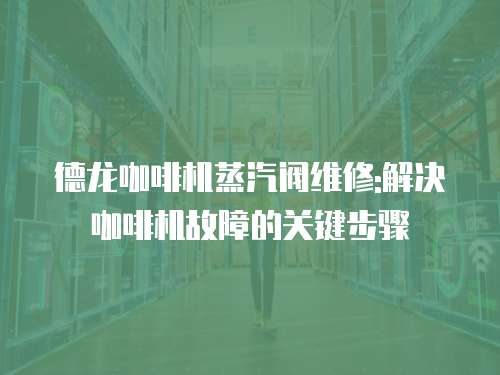 德龍咖啡機蒸汽閥維修:解決咖啡機故障的關鍵步驟