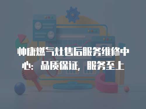 帥康燃氣灶售后服務維修中心：品質保證，服務至上
