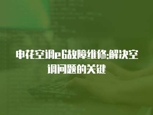 申花空調(diào)e6故障維修:解決空調(diào)問題的關(guān)鍵