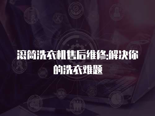 滾筒洗衣機售后維修:解決你的洗衣難題