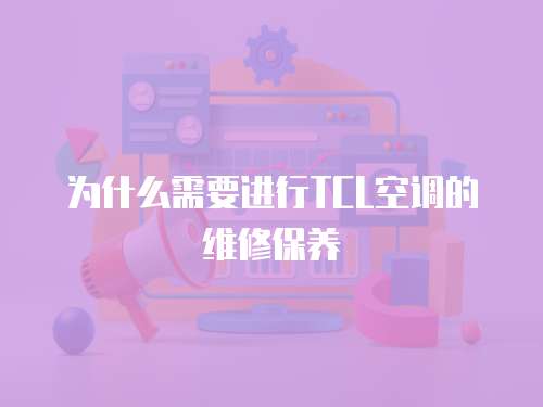 為什么需要進行TCL空調的維修保養