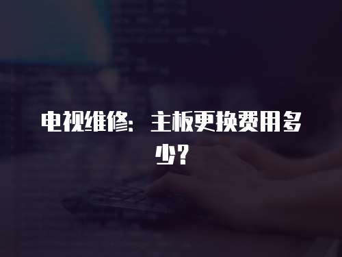 電視維修：主板更換費用多少？