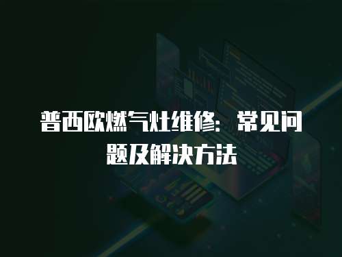 普西歐燃氣灶維修：常見問題及解決方法