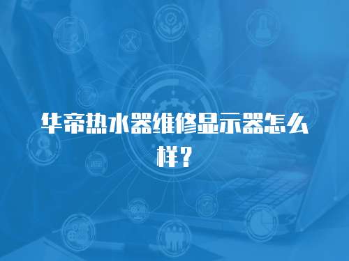 華帝熱水器維修顯示器怎么樣？