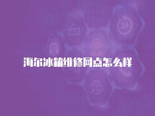 海爾冰箱維修網點怎么樣