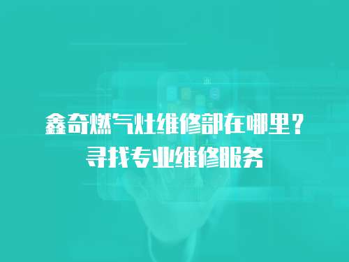 鑫奇燃氣灶維修部在哪里？尋找專業維修服務