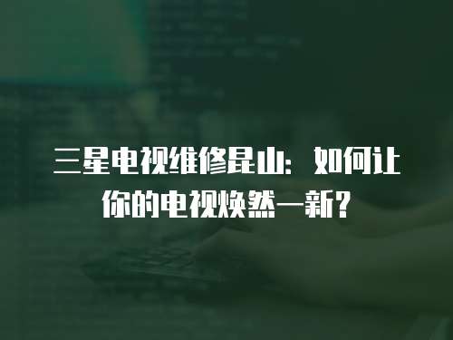 三星電視維修昆山：如何讓你的電視煥然一新？