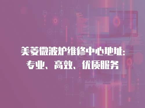 美菱微波爐維修中心地址：專業、高效、優質服務