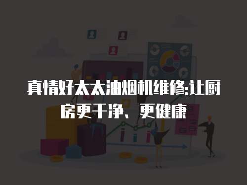 真情好太太油煙機維修:讓廚房更干凈、更健康