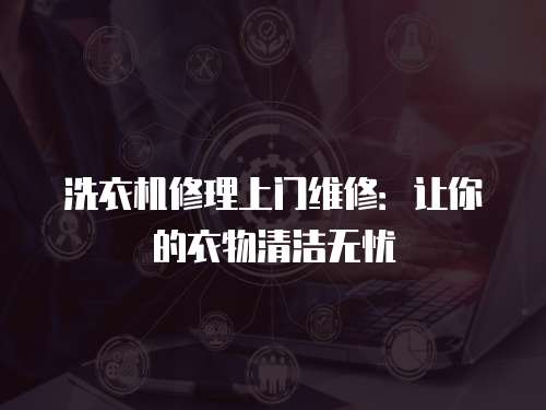 洗衣機(jī)修理上門維修：讓你的衣物清潔無憂