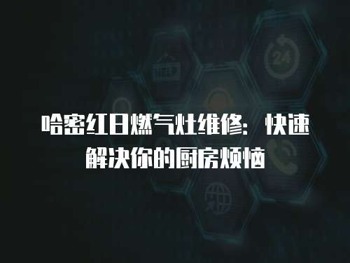 哈密紅日燃?xì)庠罹S修：快速解決你的廚房煩惱