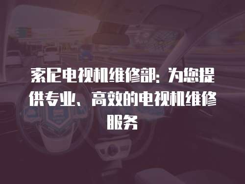 索尼電視機維修部: 為您提供專業、高效的電視機維修服務
