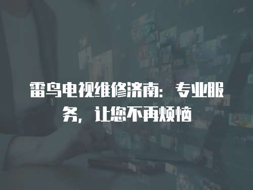 雷鳥電視維修濟南：專業服務，讓您不再煩惱