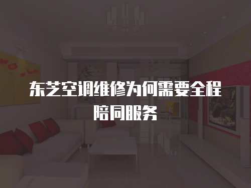 東芝空調維修為何需要全程陪同服務