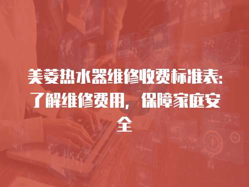 美菱熱水器維修收費標準表：了解維修費用，保障家庭安全