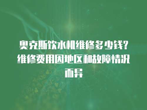 奧克斯飲水機維修多少錢？維修費用因地區和故障情況而異