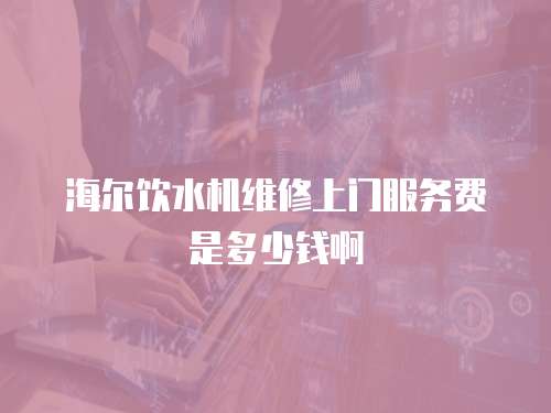 海爾飲水機維修上門服務費是多少錢啊
