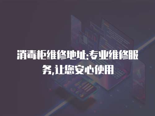 消毒柜維修地址:專業維修服務,讓您安心使用