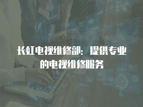 長虹電視維修部：提供專業的電視維修服務