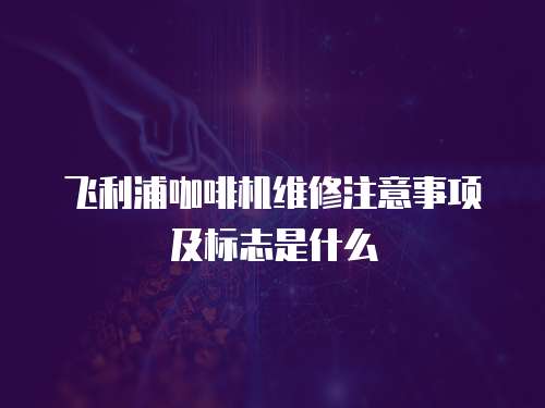 飛利浦咖啡機維修注意事項及標志是什么